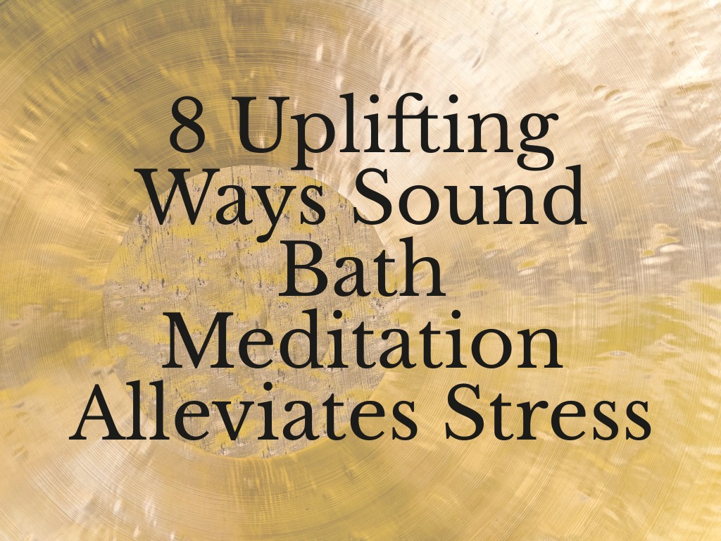 8 Uplifting Ways Sound Bath Meditation Alleviates Stress